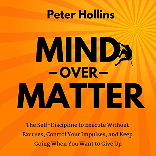 Mind over Matter: The Self-Discipline to Execute Without Excuses, Control Your Impulses, and Keep Going When You Want to Give Up