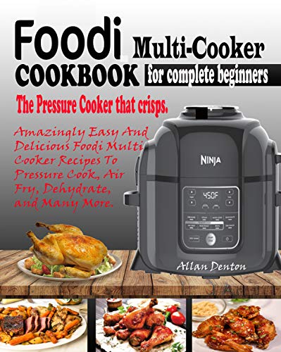 FOODI MULTI-COOKER COOKBOOK FOR COMPLETE BEGINNERS: The Pressure Cooker That Crisps: Amazingly Easy & Delicious Foodi Multi-Cooker Recipes to Pressure Cook, Air Fry, Dehydrate & Many More