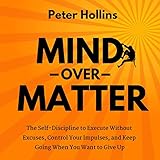 Mind over Matter: The Self-Discipline to Execute Without Excuses, Control Your Impulses, and Keep Going When You Want to Give Up