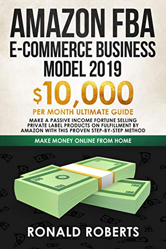 Amazon FBA E-commerce Business Model 2019: $10,000/month ultimate guide - Make a passive income fortune selling Private Label Products on Fulfillment By ... method (Make Money Online from Home)