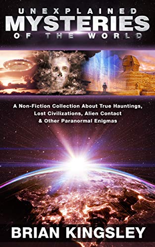 Unexplained Mysteries Of The World: A Non-Fiction Collection About True Hauntings, Lost Civilizations, Alien Contact & Other Paranormal Enigmas