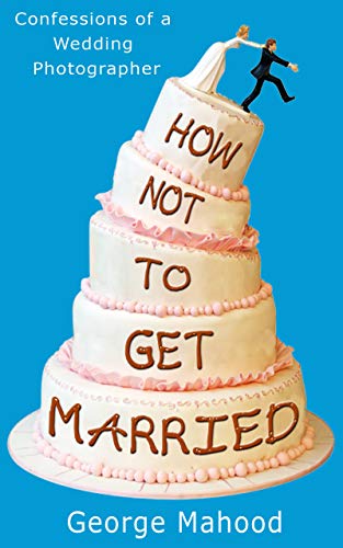Book Cover How Not to Get Married: Confessions of a Wedding Photographer