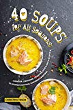 40 Soups for All Seasons: Chowder, Consomme, Gazpacho, Soup Broth Recipes to Celebrate National Soup Month Beyond