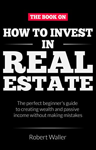 How to Invest In Real Estate:  The perfect beginner's guide to creating wealth and passive income without making mistakes