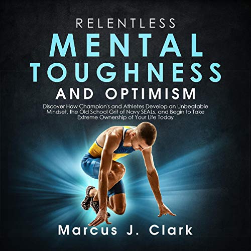 Relentless Mental Toughness and Optimism: Discover How Champion's and Athletes Develop an Unbeatable Mindset, the Old School Grit of Navy SEALs, and Begin to Take Extreme Ownership of Your Life Today