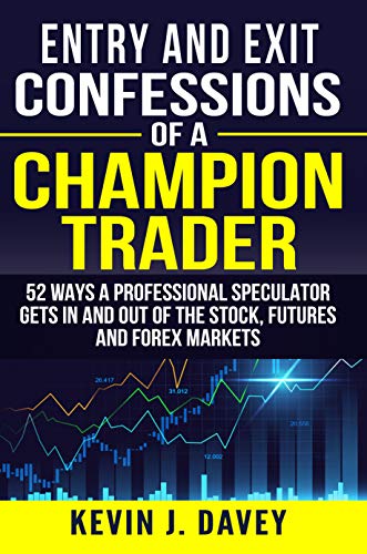 Entry and Exit Confessions of a Champion Trader: 52 Ways A Professional Speculator Gets In And Out Of The Stock, Futures And Forex Markets
