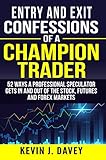 Entry and Exit Confessions of a Champion Trader: 52 Ways A Professional Speculator Gets In And Out Of The Stock, Futures And Forex Markets