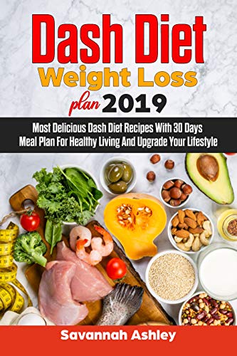 Dash Diet Weight Loss plan 2019: Most Delicious Dash Diet Recipes With 30 Days Meal Plan For Healthy Living And Upgrade Your Lifestyle
