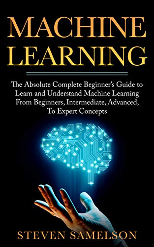 Book Cover Machine Learning: The Absolute Complete Beginner's Guide to Learn and Understand Machine Learning From Beginners, Intermediate, Advanced, To Expert Concepts