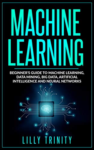 Machine Learning: Beginner's Guide to Machine Learning, Data Mining, Big Data, Artificial Intelligence and Neural Networks