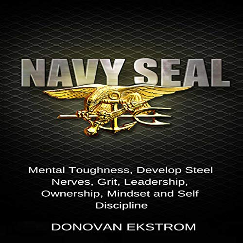 Navy Seal Mental Toughness: Develop Steel Nerves, Grit, Leadership, Ownership, Mindset, and Self-Discipline
