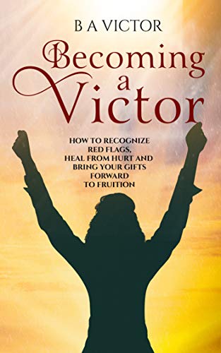 Becoming A Victor: How to Recognize Red Flags,  Heal from Hurt and  Bring Your Gifts Forward to Fruition