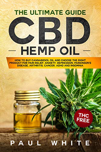 CBD Hemp Oil: The Ultimate GUIDE. HOW to BUY Cannabidiol Oil and CHOOSE the RIGHT PRODUCT for Pain Relief, Anxiety, Depression, Parkinson's Disease, Arthritis, Cancer, Adhd and Insomnia. THC FREE