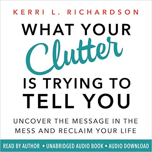 What Your Clutter Is Trying to Tell You: Uncover the Message in the Mess and Reclaim Your Life