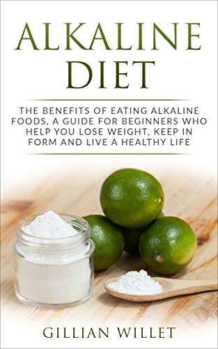 ALKALINE DIET: THE BENEFITS OF EATING ALKALINE FOODS, A GUIDE FOR BEGINNERS WHO HELP YOU LOSE WEIGHT, KEEP IN FORM AND LIVE A HEALTHY LIFE