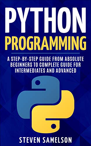 Python Programming: A Step-by-Step Guide From Absolute Beginners to Complete Guide for Intermediates and Advanced