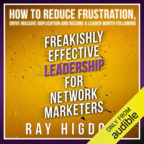 Freakishly Effective Leadership for Network Marketers: How to Reduce Frustration, Drive Massive Duplication and Become a Leader Worth Following