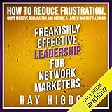 Freakishly Effective Leadership for Network Marketers: How to Reduce Frustration, Drive Massive Duplication and Become a Leader Worth Following