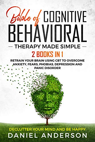Book Cover The Bible of Cognitive Behavioral Therapy Made Simple: 2 books in 1 : Retrain Your Brain Using CBT to Overcome Anxiety, Fears, Phobias, Depression and ... Disorder - Declutter Your Mind and Be Happy