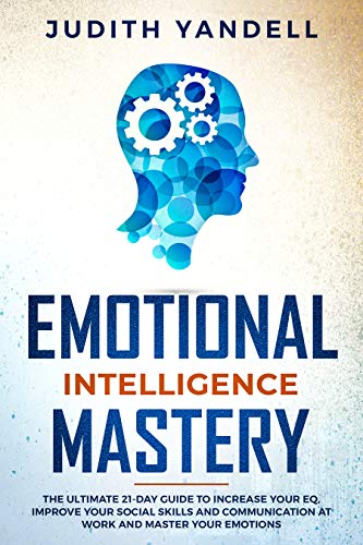 Emotional Intelligence Mastery: The Ultimate 21-Day Guide to Increase your EQ, Improve your Social Skills and Communication at Work and Master Your Emotions