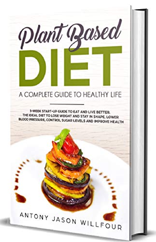 Plant Based Diet: A Complete Guide To Healthier Life. 3-Week Start-Up Guide To Eat And Live Better. The Ideal guide to Lose Weight And  Stay in Shape, Lower Blood Pressure, Control Sugar Levels.)