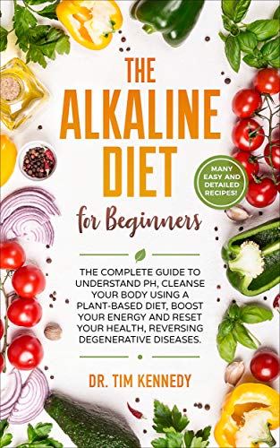 The Alkaline Diet for Beginners: The Complete Guide to Understand pH, Cleanse Your Body Using a Plant-Based Diet, Boost Your Energy, and Reset Your Health to Reverse Degenerative Diseases