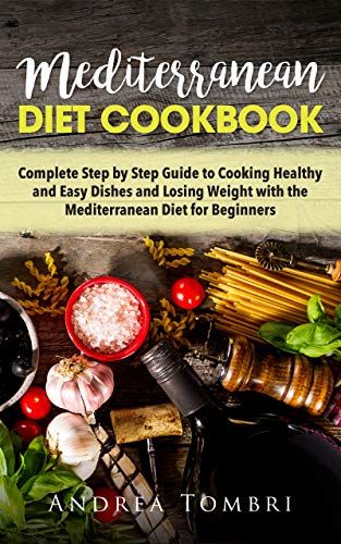 Mediterranean Diet Cookbook: Complete Step by Step Guide for Cooking Healthy and Easy Dishes and Losing Weight with the Mediterranean Diet for Beginners