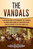 The Vandals: A Captivating Guide to the Barbarians That Conquered the Roman Empire During the Transitional Period from Late Antiquity to the Early Middle Ages (Barbarians in the Ancient World)