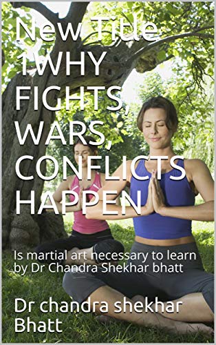 WHY FIGHTS, WARS, CONFLICTS HAPPEN: Is martial art necessary to learn by Dr Chandra Shekhar bhatt