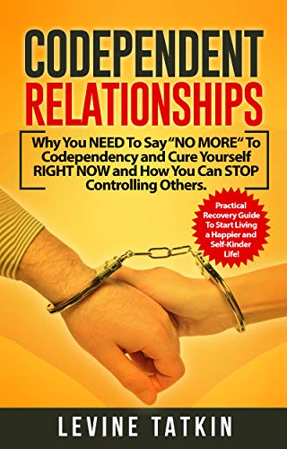 Codependent Relationships: Why You NEED To Say “NO MORE“ To Codependency and Cure Yourself RIGHT NOW and How You Can STOP Controlling Others. Practical Recovery Guide!