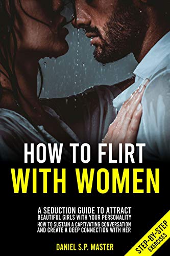How To Flirt With Women: A Seduction Guide to Attract Beautiful Girls with your Personality. How to Sustain a Captivating Conversation and Create a Deep Connection with Her. (Step-by-Step Exercises)