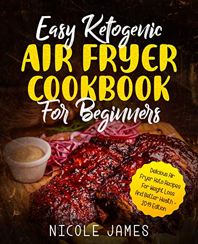 Easy Ketogenic Air Fryer Cookbook For Beginners: Delicious Air Fryer Keto Recipes For Weight Loss And Better Health - 2019 Edition