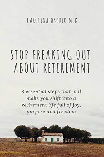 Stop freaking out about your retirement: 8 essential steps that will make your shift into a retirement life full of joy, purpose and freedom