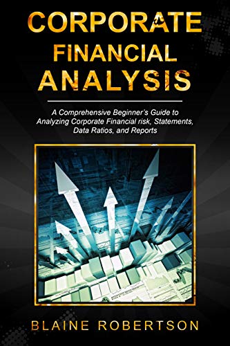 Corporate Financial Analysis: A Comprehensive Beginner's guide to analyzing corporate financial risks, statements, data ratios and reports