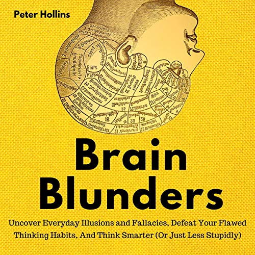 Brain Blunders: Uncover Everyday Illusions and Fallacies, Defeat Your Flawed Thinking Habits, and Think Smarter: Or Just Less Stupidly
