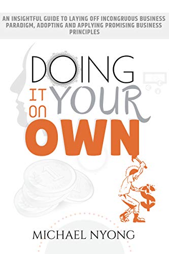 Book Cover Doing It On Your Own: An Insightful Guide To Laying Off Incongruous Business Paradigms, Adopting and Applying Promising Business Principles