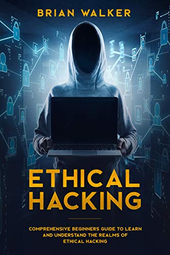 Ethical Hacking: Comprehensive Beginnerâ€™s Guide to Learn and Understand the Realms of Ethical Hacking