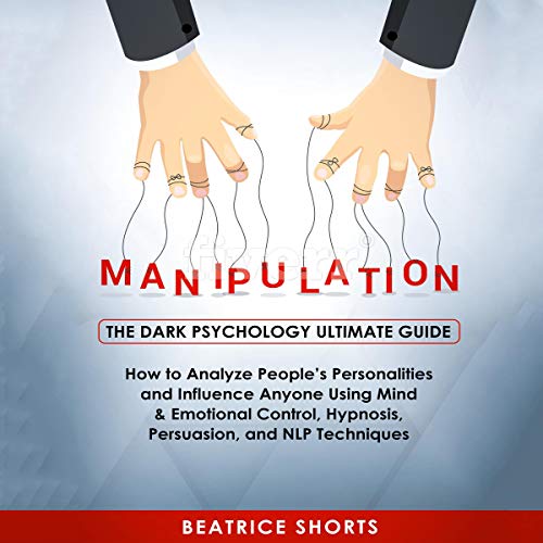 Manipulation: The Dark Psychology Ultimate Guide: How to Analyze Peopleâ€™s Personalities and Influence Anyone Using Mind & Emotional Control, Hypnosis, Persuasion, and NLP Techniques