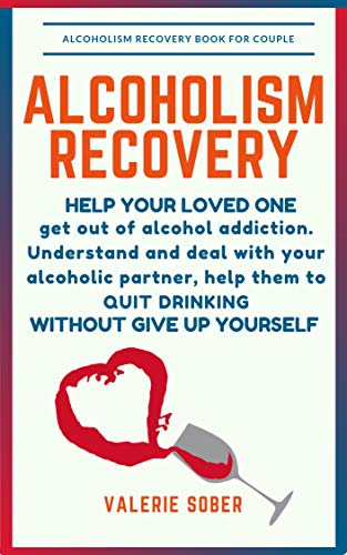 Alcoholism Recovery: Help Your Loved One Get Out of Alcohol Addiction. Understand and Deal with Your Alcoholic Partner, Help Them to Quit Drinking without Give Up Yourself.