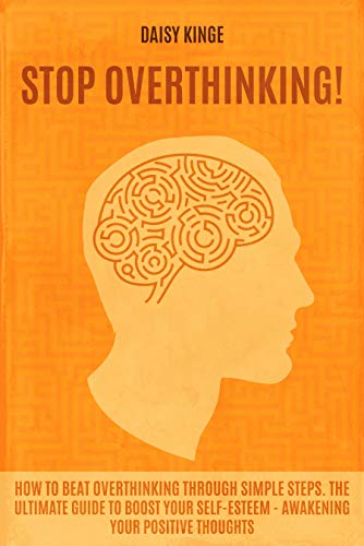 Stop Overthinking: How to beat overthinking through simple steps. The ultimate guide to boost your self-esteem - awakening your positive thoughts.