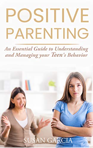 POSITIVE PARENTING: An Essential Guide to Understanding and Managing your Teen's Behavior