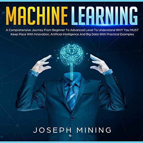 Book Cover Machine Learning: A Comprehensive Journey from Beginner to Advanced Level to Understand Why You Must Keep pace with Innovation, Artificial Intelligence and Big Data with Practical Examples