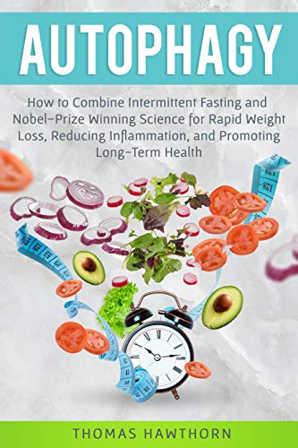 Autophagy: How to Combine Intermittent Fasting and Nobel-Prize Winning Science for Rapid Weight Loss, Reducing Inflammation, and Promoting Long-Term Health