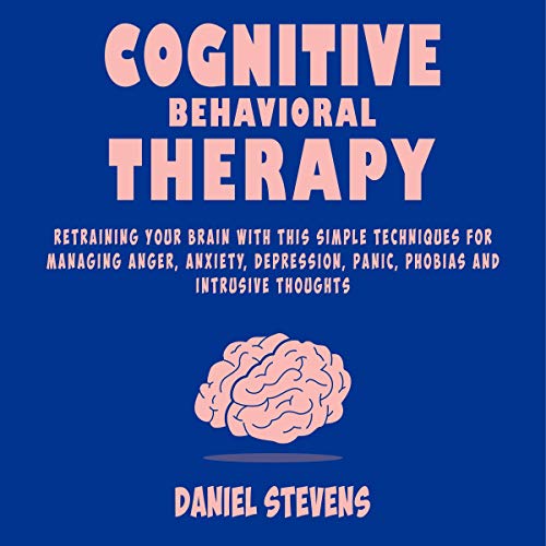 Cognitive Behavioral Therapy (CBT): Retraining Your Brain with This Simple Techniques for Managing Anger, Anxiety, Depression, Panic, Phobias, and Intrusive Thoughts