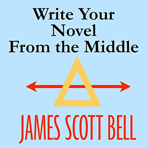 Write Your Novel from the Middle: A New Approach for Plotters, Pantsers and Everyone in Between