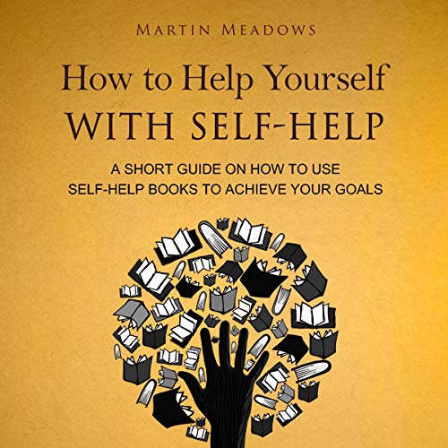 How to Help Yourself with Self-Help: A Short Guide on How to Use Self-Help Books to Achieve Your Goals