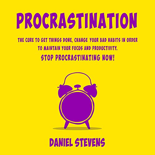 Procrastination: The Cure to Get Things Done, Change Your Bad Habits in Order to Maintain Your Focus and Productivity. Stop Procrastinating Now!