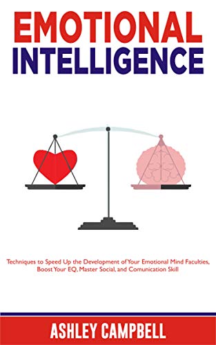 EMOTIONAL INTELLIGENCE: Techniques to Speed Up the Development of Your Emotional Mind Faculties, Boost Your EQ, Master Social, and Comunication Skill