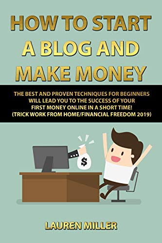 HOW TO START A BLOG AND MAKE MONEY: THE BEST AND PROVEN TECHNIQUES FOR BEGINNERS WILL LEAD YOU TO THE SUCCESS OF YOUR FIRST MONEY ONLINE IN A SHORT TIME! (TRICK WORK FROM HOME/FINANCIAL FREEDOM 2019)