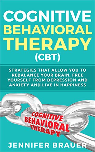 Cognitive Behavioral THERAPY (CBT): Strategies that allow you to rebalance your brain, free yourself from depression and anxiety and live in happiness
